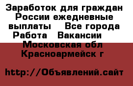 Заработок для граждан России.ежедневные выплаты. - Все города Работа » Вакансии   . Московская обл.,Красноармейск г.